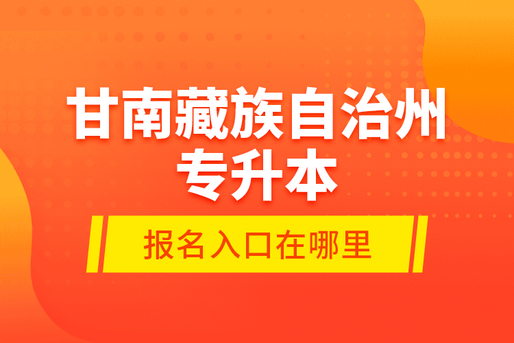 甘南藏族自治州專升本報(bào)名入口在哪里？