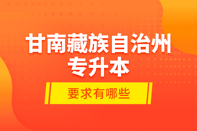 甘南藏族自治州專升本的要求有哪些？