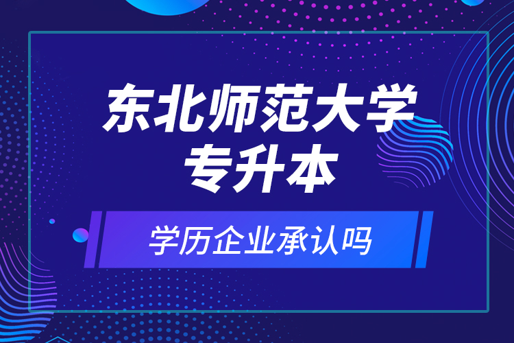 東北師范大學(xué)專升本的學(xué)歷企業(yè)承認(rèn)嗎？