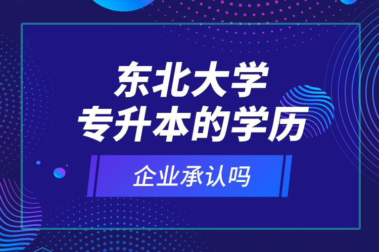 東北大學(xué)專升本的學(xué)歷企業(yè)承認(rèn)嗎？