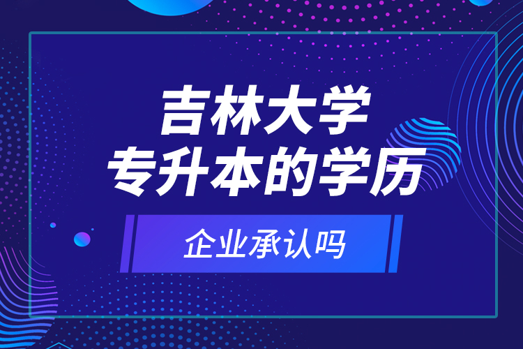 吉林大學(xué)專升本的學(xué)歷企業(yè)承認(rèn)嗎？