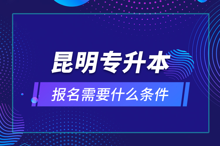 昆明專升本報名需要什么條件？