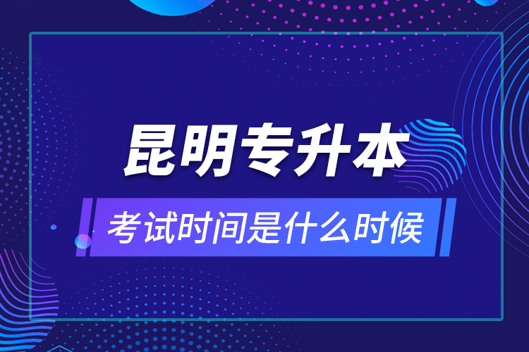 昆明專升本考試時間是什么時候？