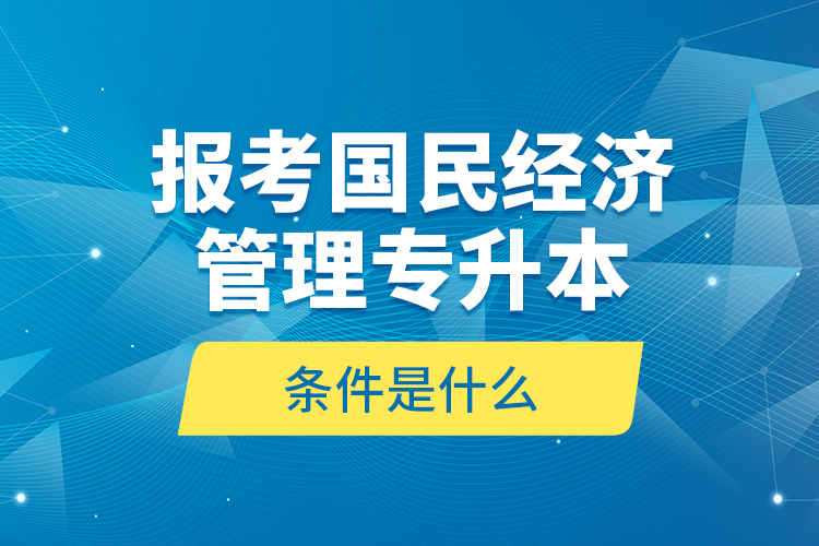 報(bào)考國(guó)民經(jīng)濟(jì)管理專升本的條件是什么？