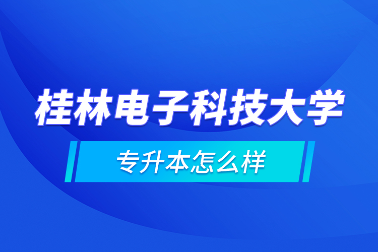 桂林電子科技大學(xué)專升本怎么樣？