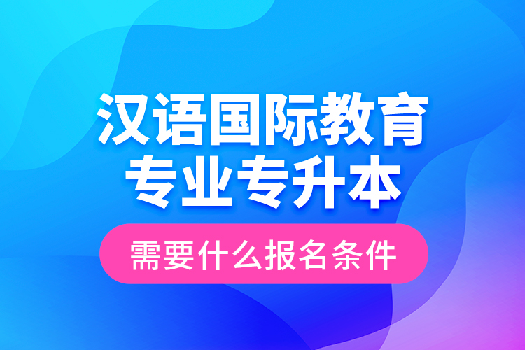 漢語國(guó)際教育專業(yè)專升本需要什么報(bào)名條件？