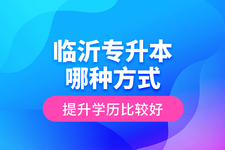 臨沂專升本哪種方式提升學(xué)歷比較好？