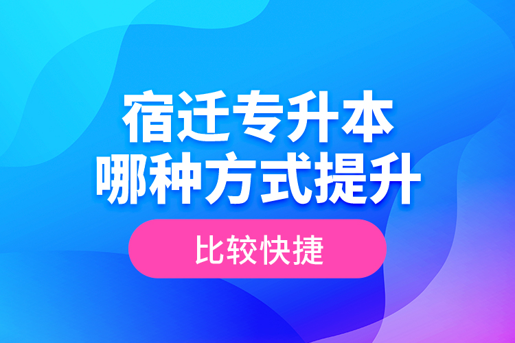 宿遷專升本哪種方式提升比較快捷？