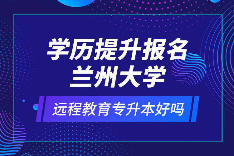 學(xué)歷提升報(bào)名蘭州大學(xué)遠(yuǎn)程教育專升本好嗎？