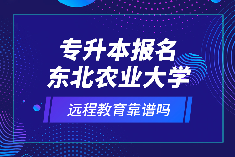 專升本報名東北農(nóng)業(yè)大學(xué)遠(yuǎn)程教育靠譜嗎？