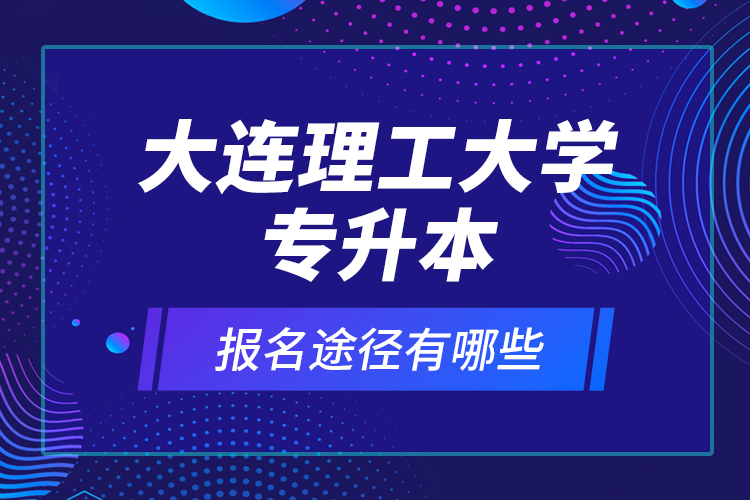 大連理工大學(xué)專升本報名途徑有哪些？