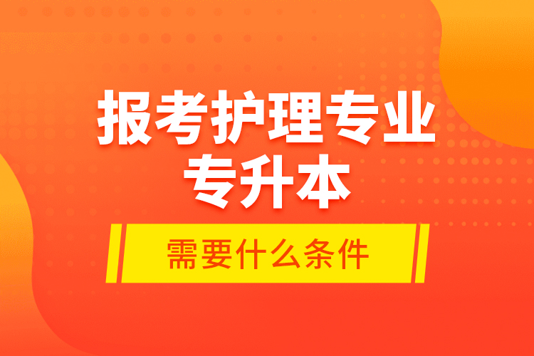 報(bào)考護(hù)理專業(yè)專升本需要什么條件？