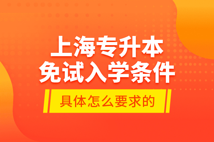 上海專升本免試入學(xué)條件是具體怎么要求的？