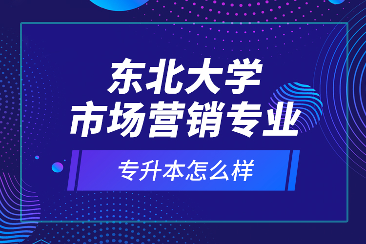 東北大學(xué)市場營銷專業(yè)專升本怎么樣？