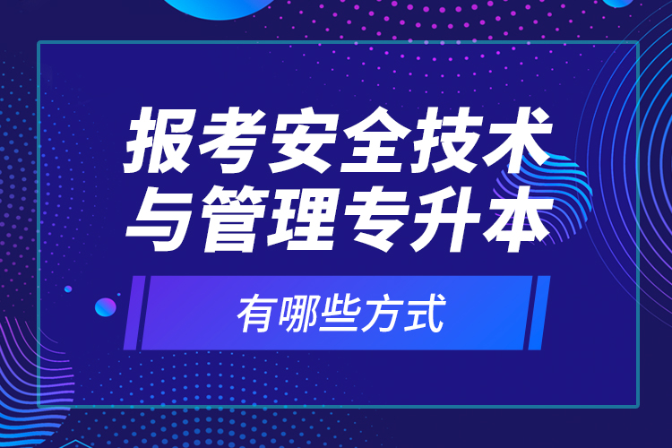 報(bào)考安全技術(shù)與管理專升本有哪些方式？