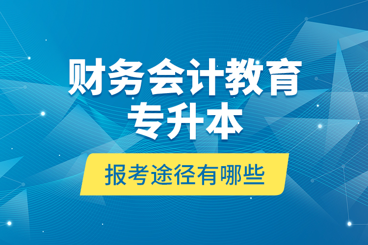 財務(wù)會計教育專升本報考途徑有哪些？