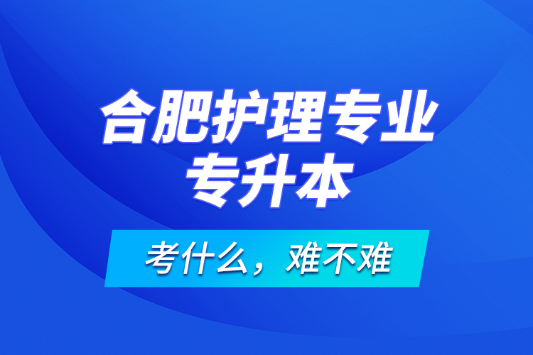 合肥護(hù)理專業(yè)專升本考什么，難不難？