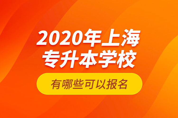 2020年上海專升本學(xué)校有哪些可以報(bào)名？