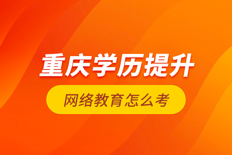 重慶學(xué)歷提升網(wǎng)絡(luò)教育怎么考？