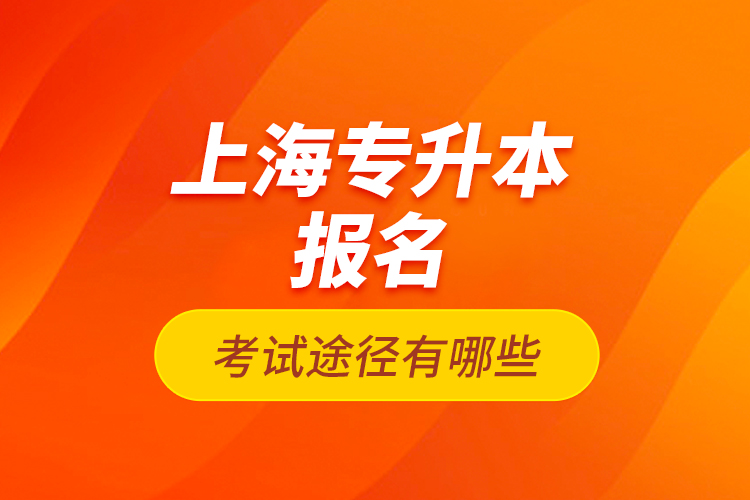 上海專升本報名考試途徑有哪些？