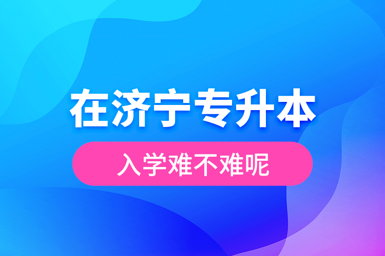 在濟(jì)寧專升本入學(xué)難不難呢？