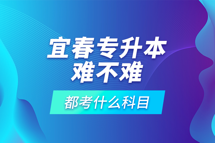 宜春專升本難不難，都考什么科目？