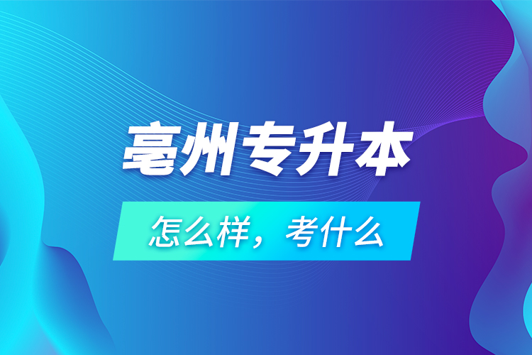 亳州專升本怎么樣，考什么？