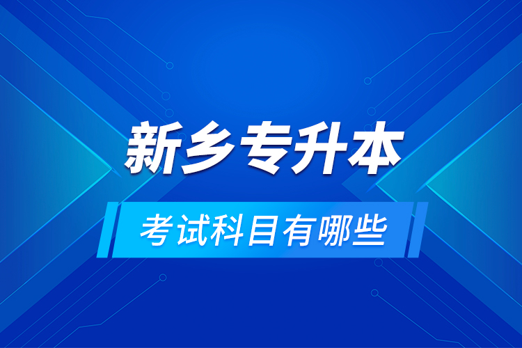 新鄉(xiāng)專升本考試科目有哪些？