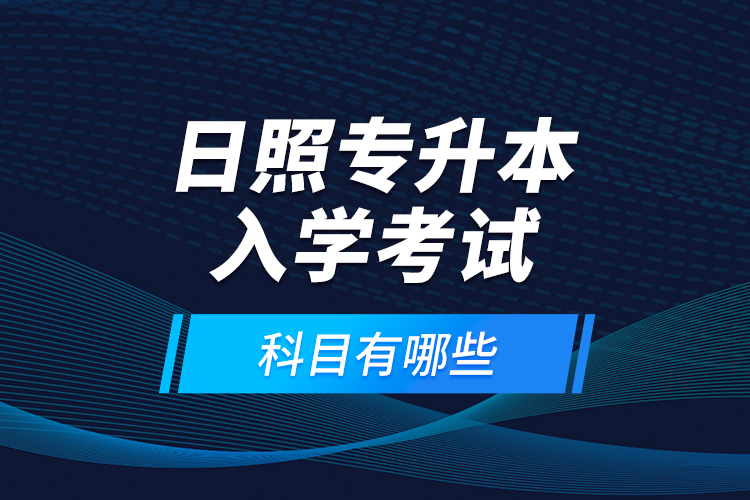 日照專升本入學考試科目有哪些？