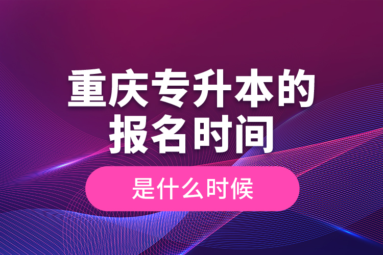 重慶專升本的報名時間是什么時候？