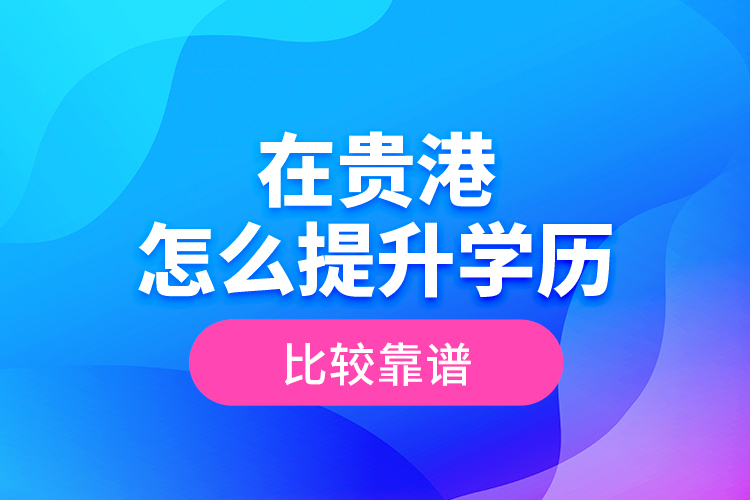 在貴港怎么提升學歷比較靠譜？