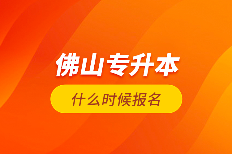 佛山專升本什么時(shí)候報(bào)名？