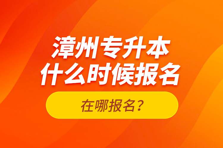 漳州專升本什么時(shí)候報(bào)名？在哪報(bào)名？