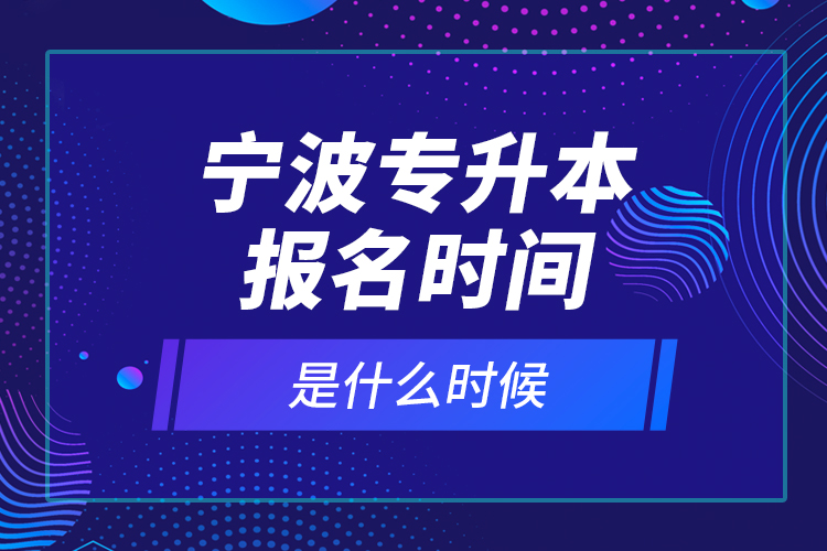 寧波專升本報名時間是什么時候？