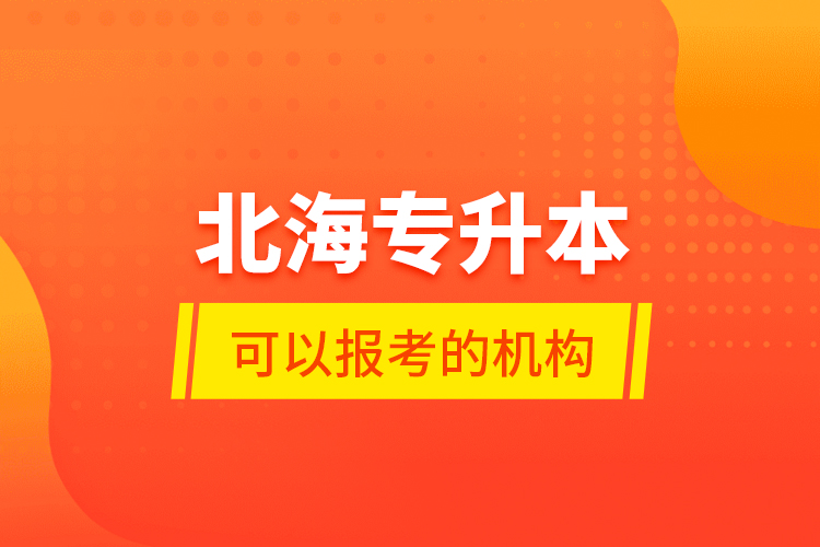 北海專升本可以報(bào)考的機(jī)構(gòu)？