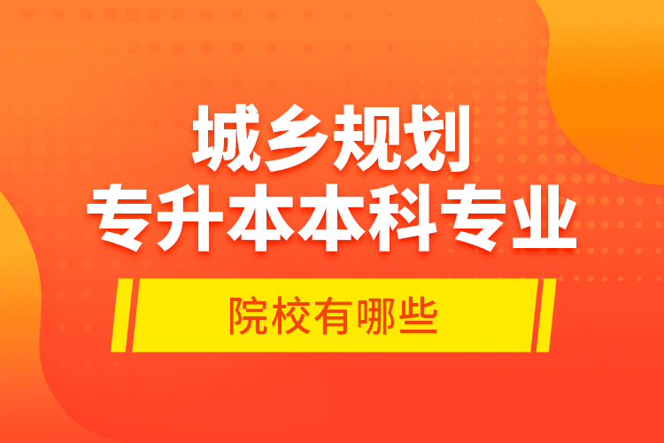 城鄉(xiāng)規(guī)劃專升本本科專業(yè)院校有哪些？