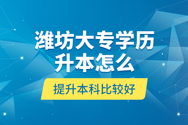 濰坊大專學(xué)歷升本怎么提升本科比較好？