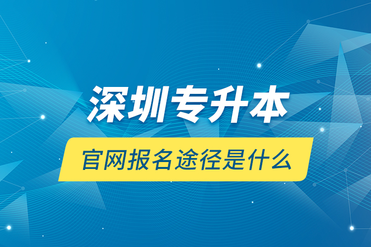 深圳專升本官網(wǎng)報(bào)名途徑是什么？