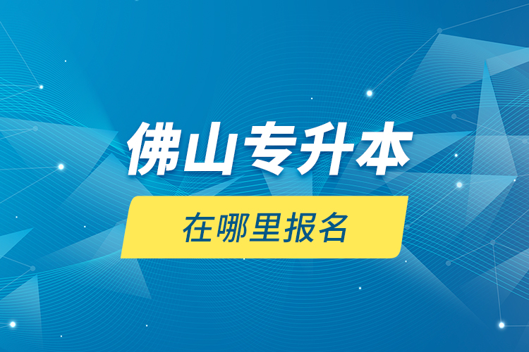 佛山專升本在哪里報(bào)名？