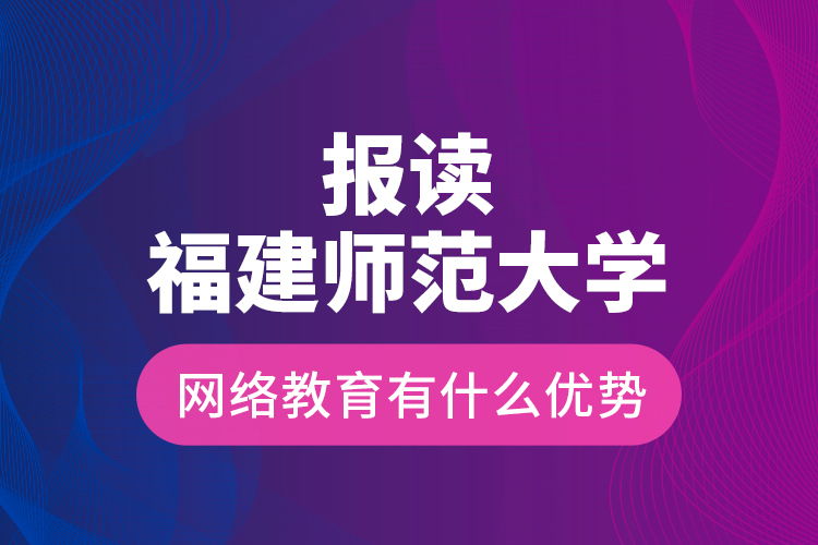 報(bào)讀福建師范大學(xué)網(wǎng)絡(luò)教育有什么優(yōu)勢(shì)？