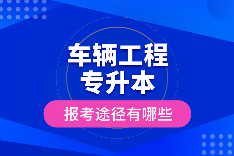 車輛工程專升本的報(bào)考途徑有哪些？