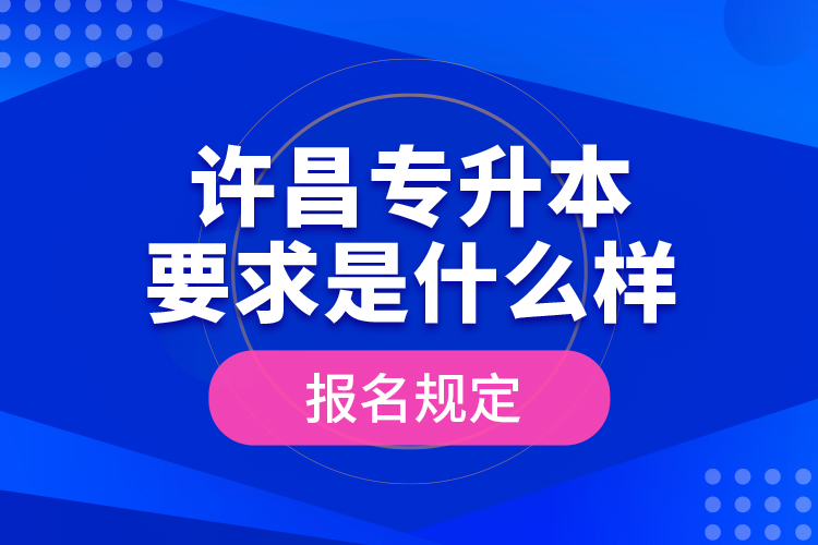 許昌專升本要求是什么樣的報(bào)名規(guī)定？