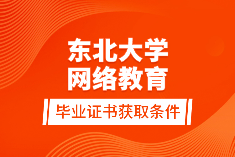 東北大學網(wǎng)絡(luò)教育畢業(yè)證書獲取條件？