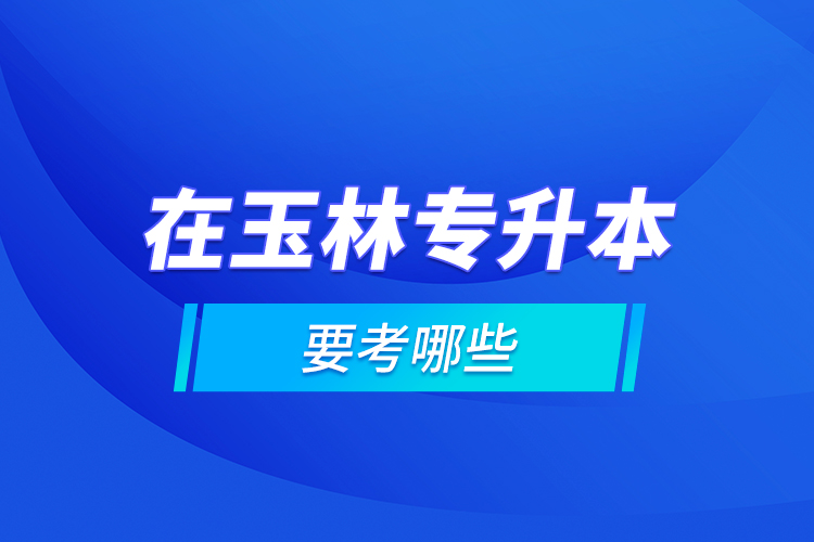 在玉林專升本要考哪些？