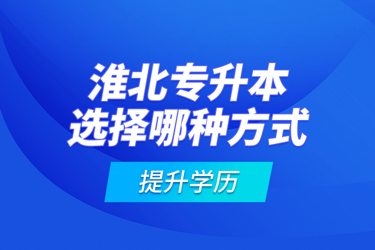 淮北專升本選擇哪種方式提升學(xué)歷？