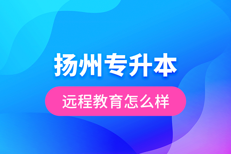 揚(yáng)州專升本遠(yuǎn)程教育怎么樣？