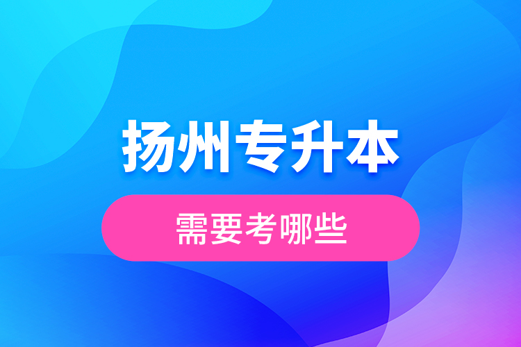 揚(yáng)州專升本需要考哪些？