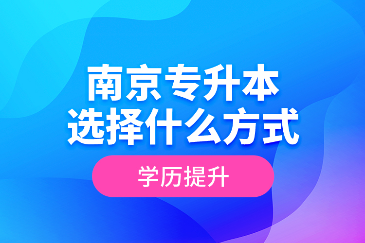 南京專升本選擇什么方式學(xué)歷提升？