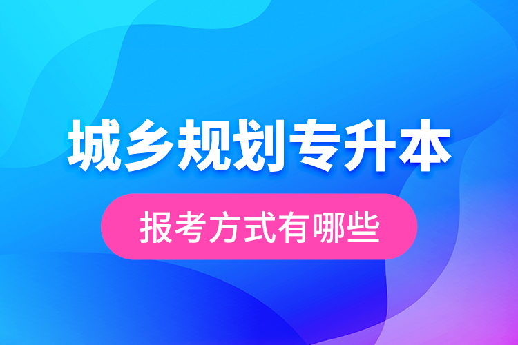 城鄉(xiāng)規(guī)劃專升本的報(bào)考方式有哪些？