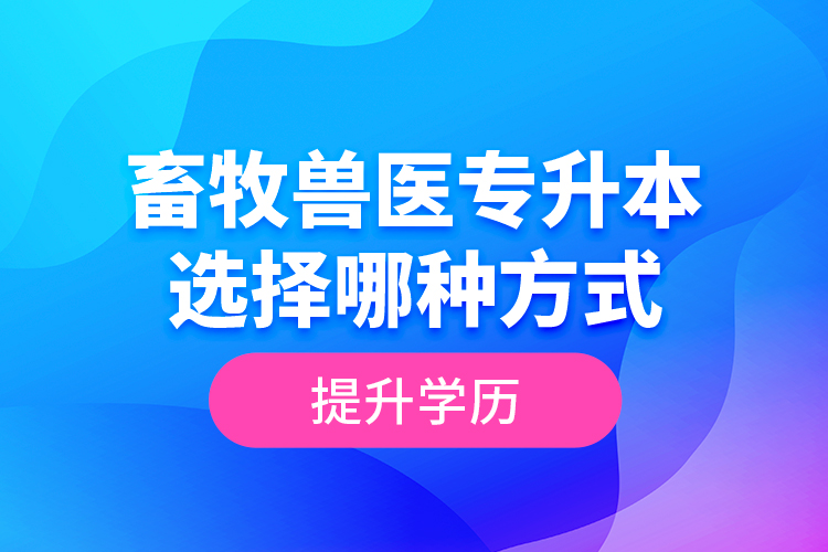 畜牧獸醫(yī)專升本選擇哪種方式提升學(xué)歷？